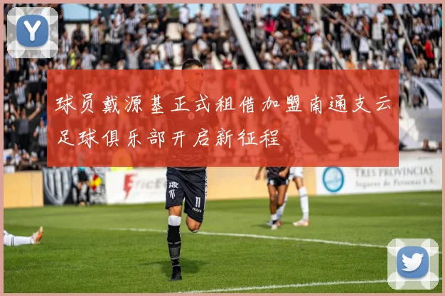 球员戴源基正式租借加盟南通支云足球俱乐部开启新征程