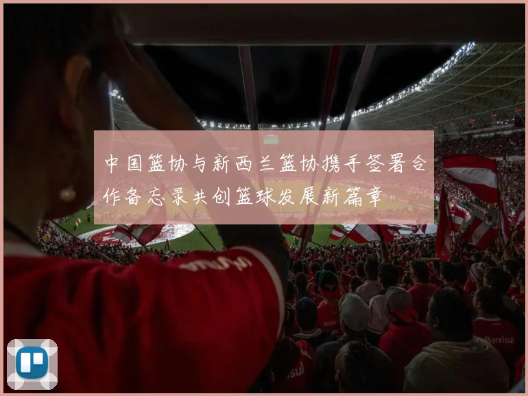 中国篮协与新西兰篮协携手签署合作备忘录共创篮球发展新篇章