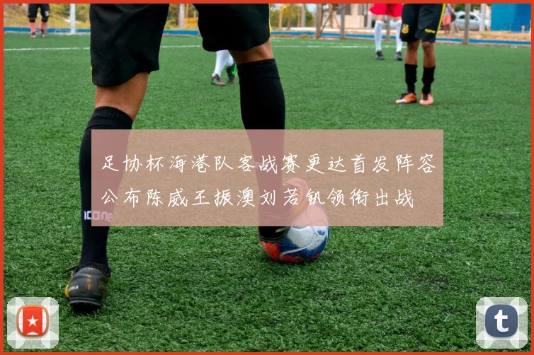 足协杯海港队客战赛更达首发阵容公布陈威王振澳刘若钒领衔出战
