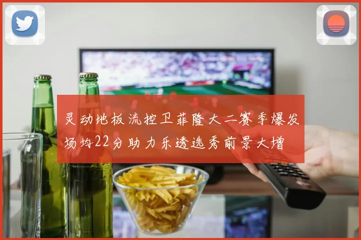 灵动地板流控卫菲隆大二赛季爆发场均22分助力乐透选秀前景大增