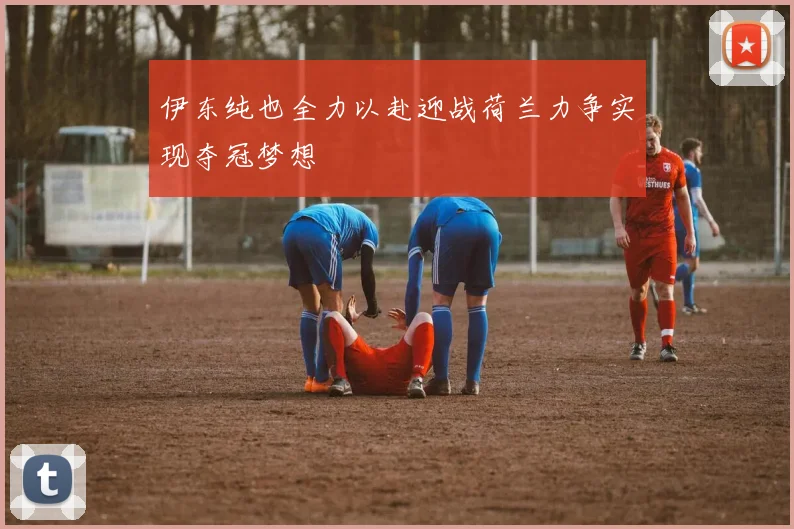 伊东纯也全力以赴迎战荷兰力争实现夺冠梦想