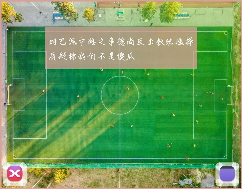 姆巴佩中路之争德尚反击教练选择质疑称我们不是傻瓜