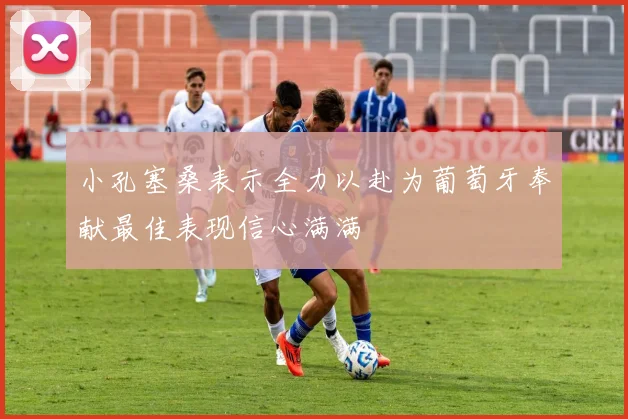 小孔塞桑表示全力以赴为葡萄牙奉献最佳表现信心满满