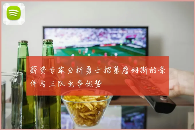 薪资专家分析勇士招募詹姆斯的条件与三队竞争优势