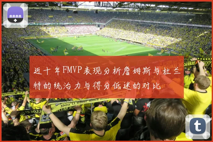 近十年FMVP表现分析詹姆斯与杜兰特的统治力与得分低迷的对比