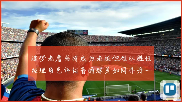 追梦老詹或将成为老板但难以胜任经理角色评估普通球员如同乔丹一样复杂