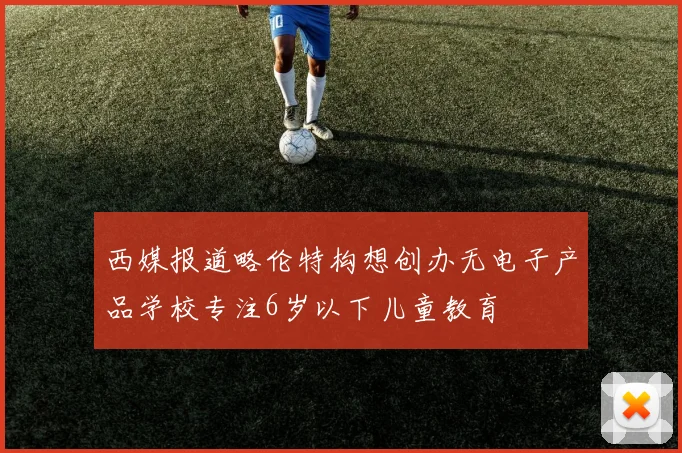 西媒报道略伦特构想创办无电子产品学校专注6岁以下儿童教育