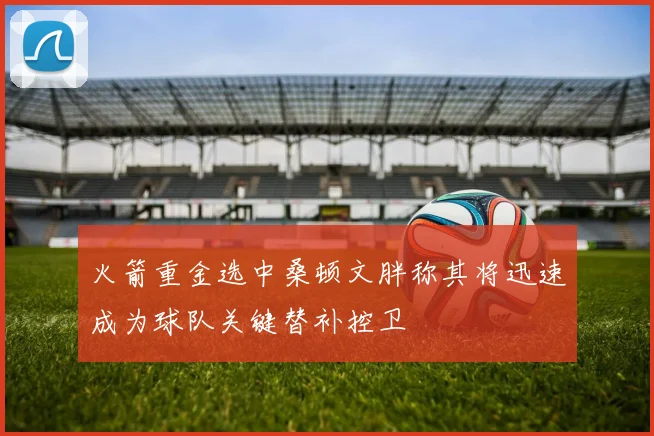 火箭重金选中桑顿文胖称其将迅速成为球队关键替补控卫