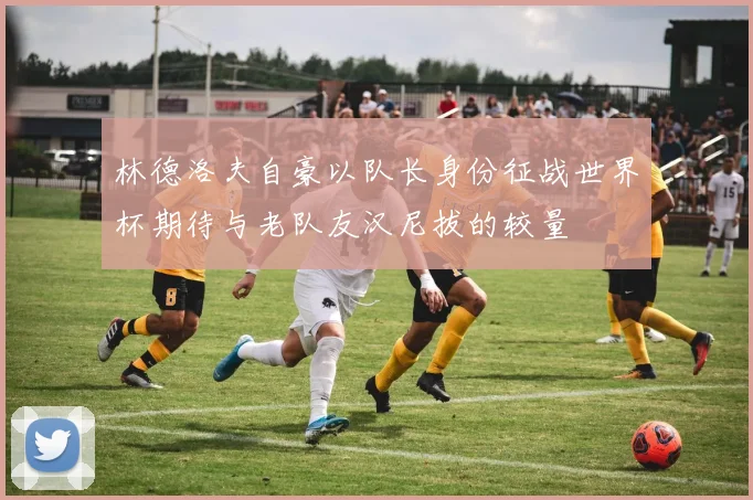 林德洛夫自豪以队长身份征战世界杯期待与老队友汉尼拔的较量