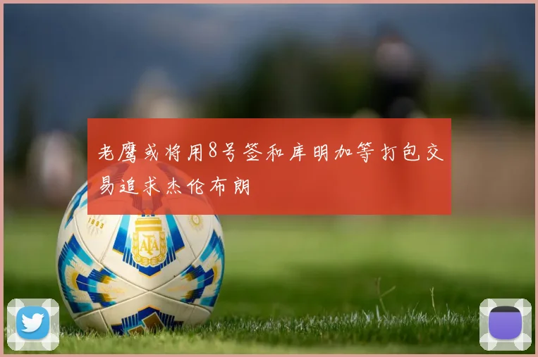 老鹰或将用8号签和库明加等打包交易追求杰伦布朗