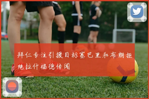 拜仁专注引援目标塞巴里和布朗拒绝拉什福德传闻