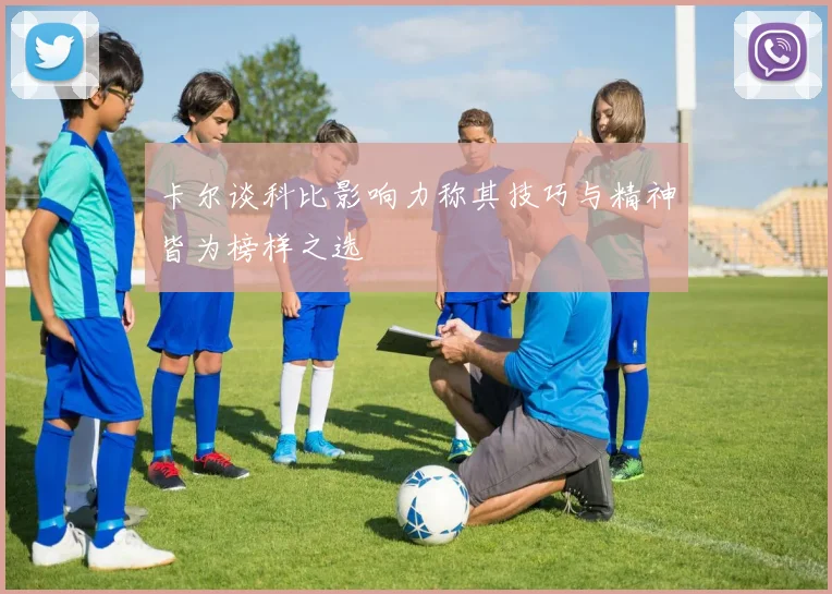 卡尔谈科比影响力称其技巧与精神皆为榜样之选