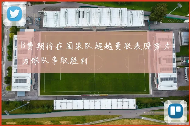 B费期待在国家队超越曼联表现努力为球队争取胜利