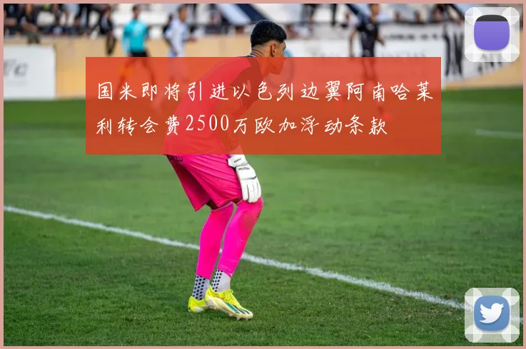 国米即将引进以色列边翼阿南哈莱利转会费2500万欧加浮动条款