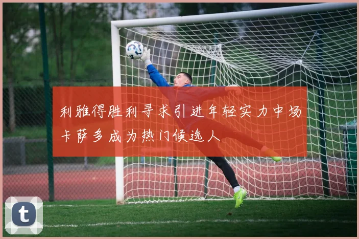 利雅得胜利寻求引进年轻实力中场卡萨多成为热门候选人