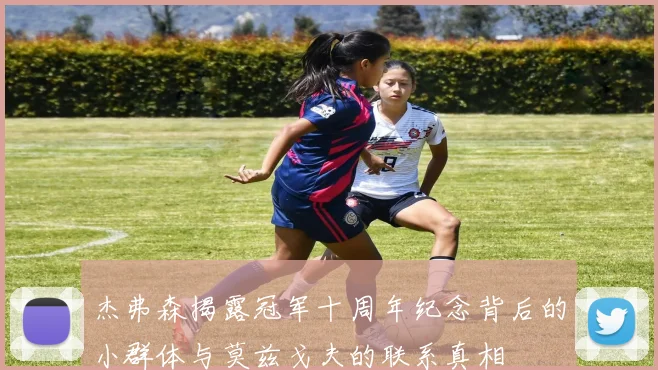杰弗森揭露冠军十周年纪念背后的小群体与莫兹戈夫的联系真相