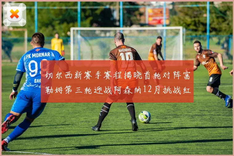 切尔西新赛季赛程揭晓首轮对阵富勒姆第三轮迎战阿森纳12月挑战红军和蓝月亮